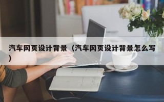 永春汽车网页设计背景（汽车网页设计背景怎么写）