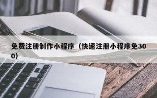 永春免费注册制作小程序（快速注册小程序免300）