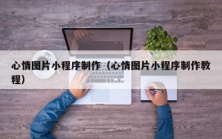 永春心情图片小程序制作（心情图片小程序制作教程）