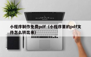 永春小程序制作免费pdf（小程序里的pdf文件怎么转出来）