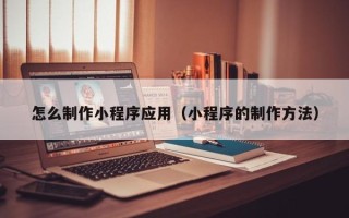 永春怎么制作小程序应用（小程序的制作方法）