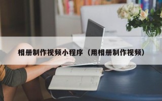 永春相册制作视频小程序（用相册制作视频）