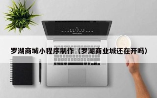 永春罗湖商城小程序制作（罗湖商业城还在开吗）